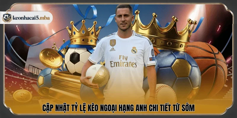 Cập nhật tỷ lệ kèo Ngoại Hạng Anh chi tiết từ sớm